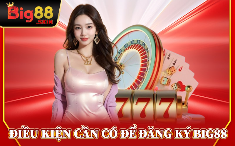 Điều Kiện Cần Có Để Đăng Ký Big88