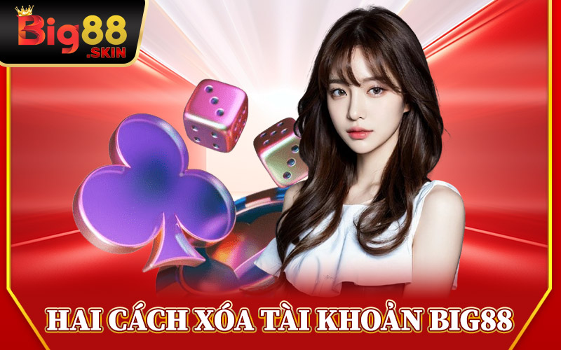 Hai Cách Yêu Cầu Xóa Tài Khoản Big88